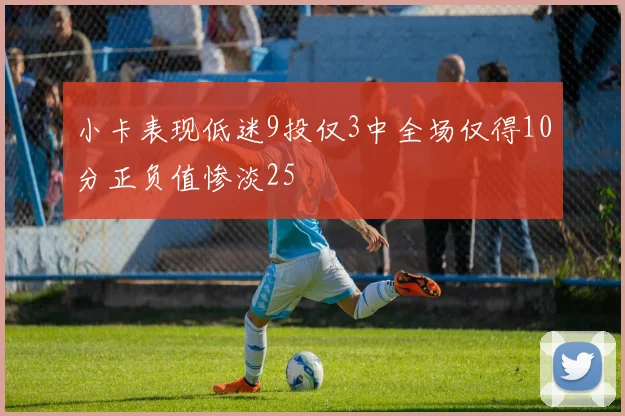 小卡表现低迷9投仅3中全场仅得10分正负值惨淡25