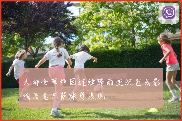 大都会草坪因连续降雨变沉重或影响马竞巴萨球员表现