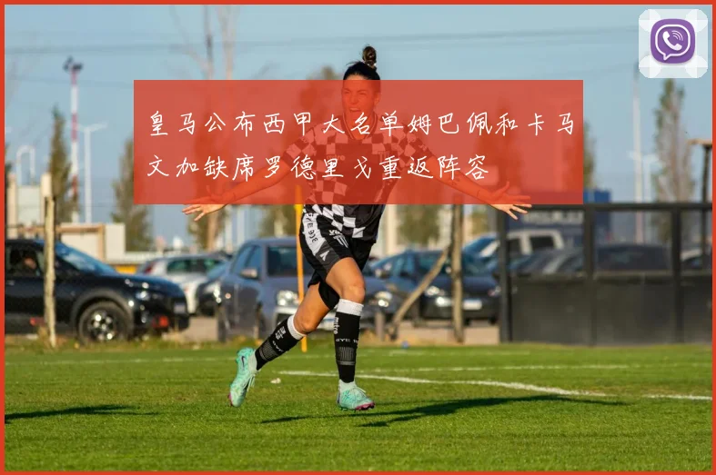 皇马公布西甲大名单姆巴佩和卡马文加缺席罗德里戈重返阵容