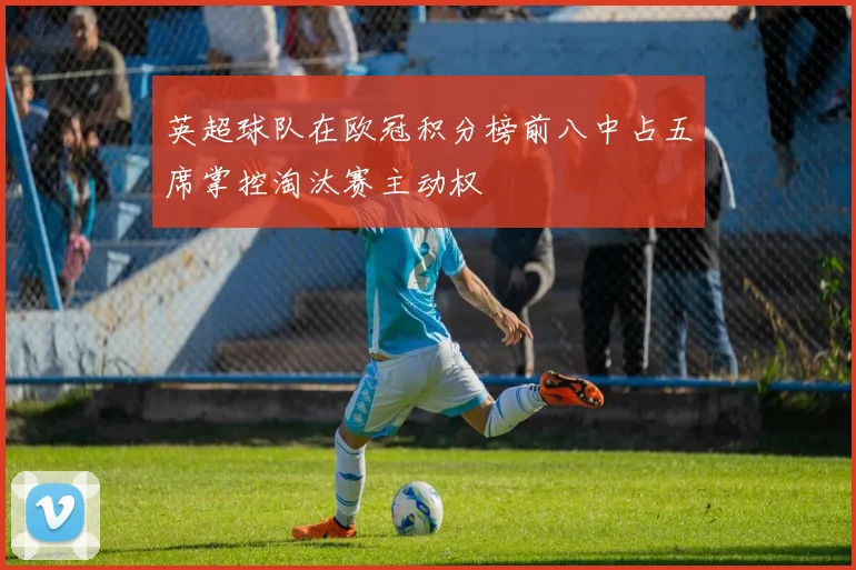 英超球队在欧冠积分榜前八中占五席掌控淘汰赛主动权