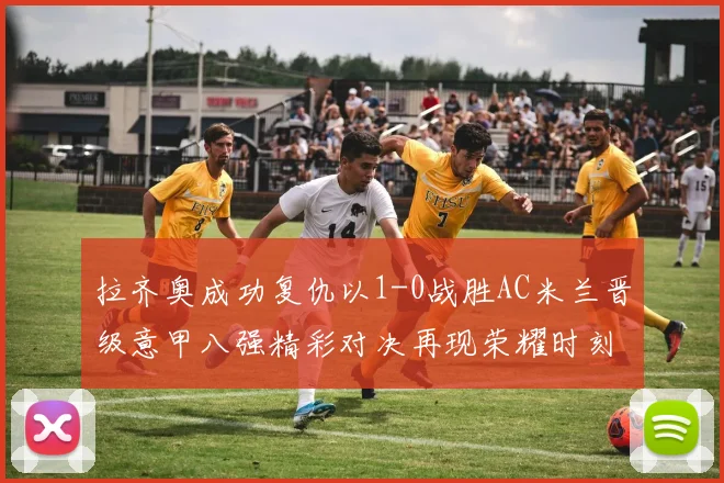 拉齐奥成功复仇以1-0战胜AC米兰晋级意甲八强精彩对决再现荣耀时刻