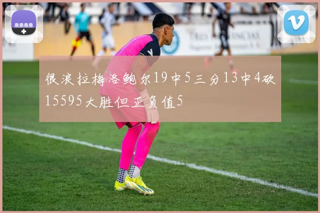 很浪拉梅洛鲍尔19中5三分13中4砍15595大胜但正负值5