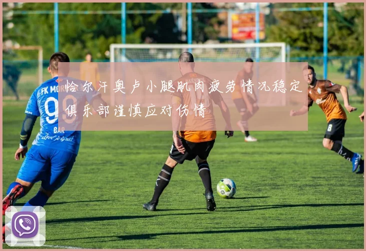 恰尔汗奥卢小腿肌肉疲劳情况稳定俱乐部谨慎应对伤情
