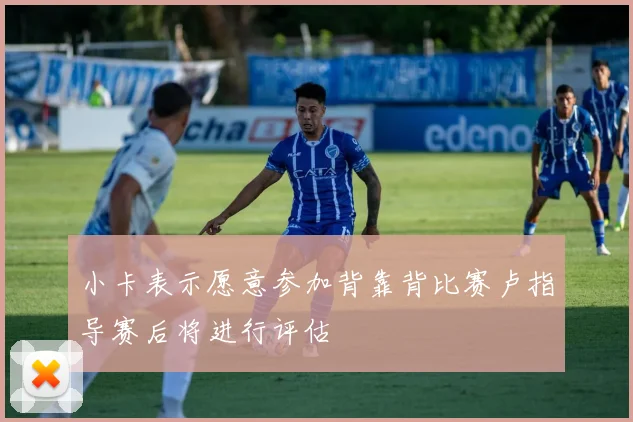 小卡表示愿意参加背靠背比赛卢指导赛后将进行评估