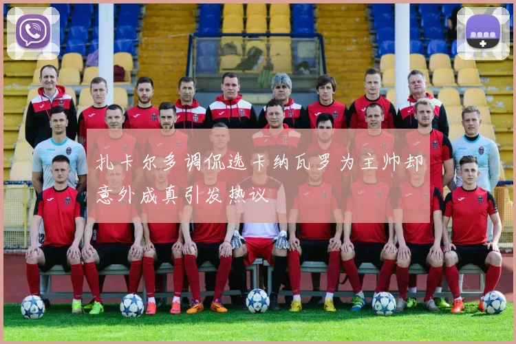 扎卡尔多调侃选卡纳瓦罗为主帅却意外成真引发热议