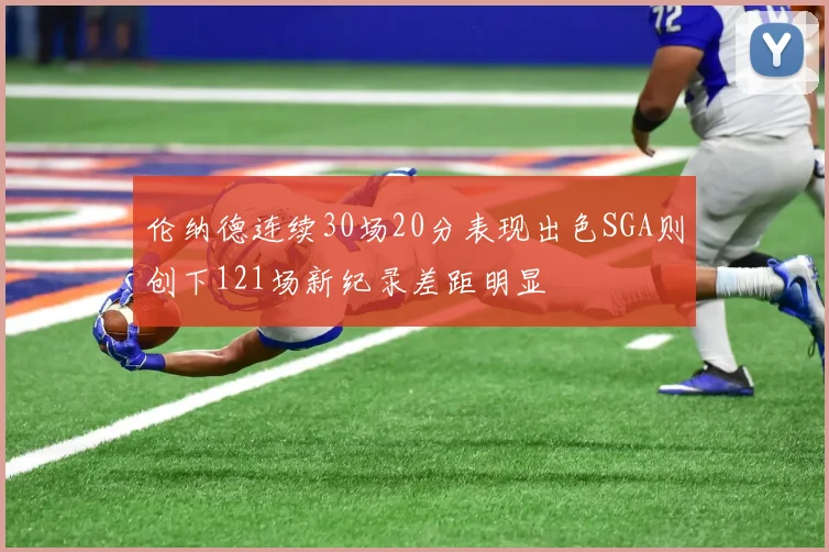 伦纳德连续30场20分表现出色SGA则创下121场新纪录差距明显