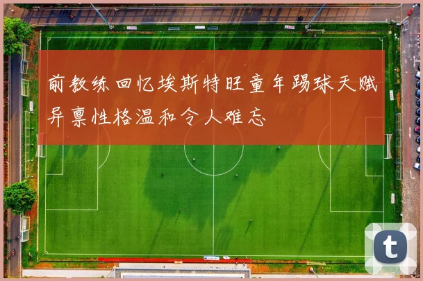 前教练回忆埃斯特旺童年踢球天赋异禀性格温和令人难忘