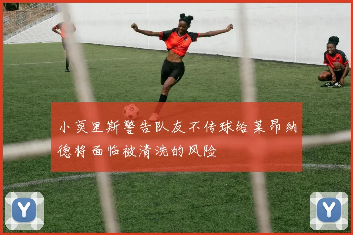 小莫里斯警告队友不传球给莱昂纳德将面临被清洗的风险