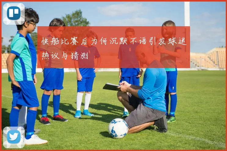 快船比赛后为何沉默不语引发球迷热议与猜测