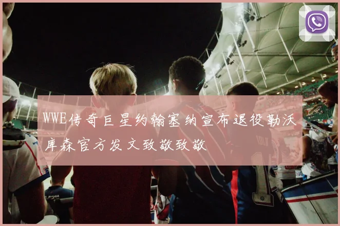 WWE传奇巨星约翰塞纳宣布退役勒沃库森官方发文致敬致敬