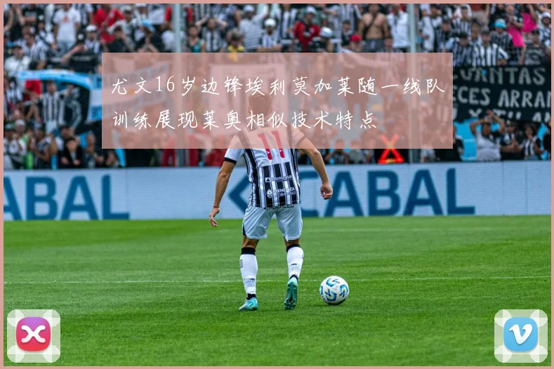 尤文16岁边锋埃利莫加莱随一线队训练展现莱奥相似技术特点