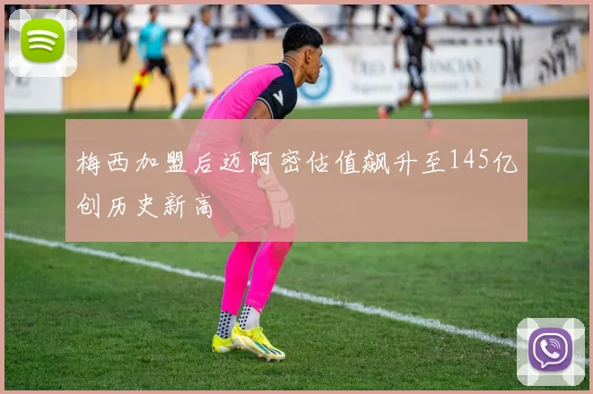 梅西加盟后迈阿密估值飙升至145亿创历史新高
