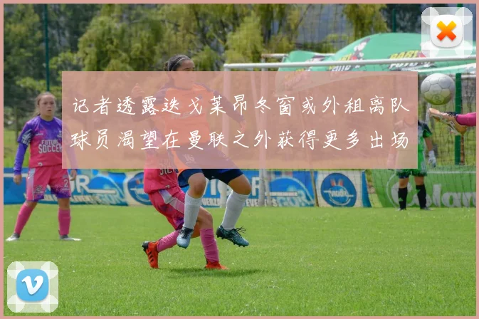 记者透露迭戈莱昂冬窗或外租离队球员渴望在曼联之外获得更多出场机会