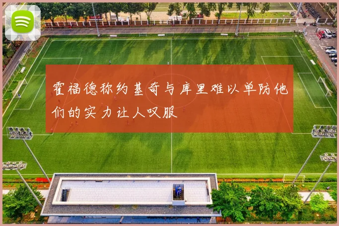 霍福德称约基奇与库里难以单防他们的实力让人叹服