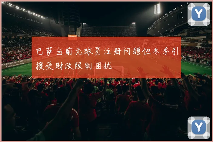 巴萨当前无球员注册问题但冬季引援受财政限制困扰