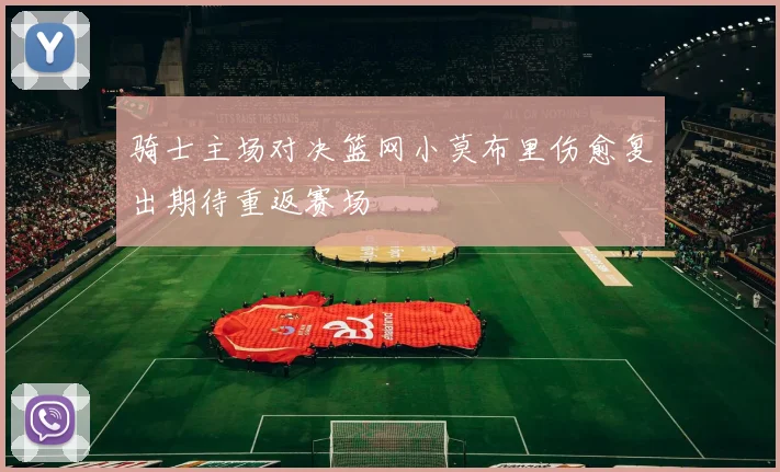 骑士主场对决篮网小莫布里伤愈复出期待重返赛场