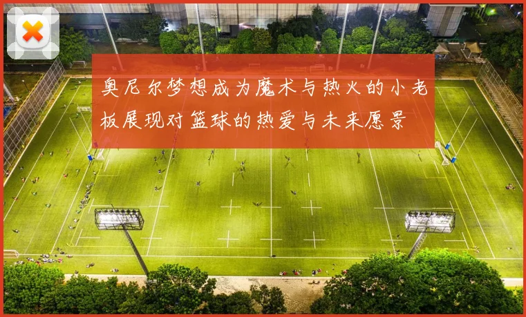 奥尼尔梦想成为魔术与热火的小老板展现对篮球的热爱与未来愿景