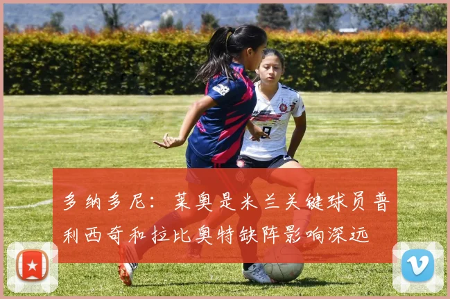 多纳多尼：莱奥是米兰关键球员普利西奇和拉比奥特缺阵影响深远