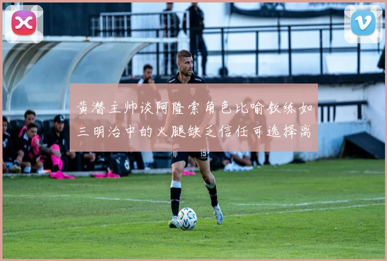 黄潜主帅谈阿隆索角色比喻教练如三明治中的火腿缺乏信任可选择离开