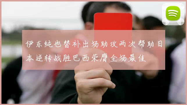 伊东纯也替补出场助攻两次帮助日本逆转战胜巴西荣膺全场最佳
