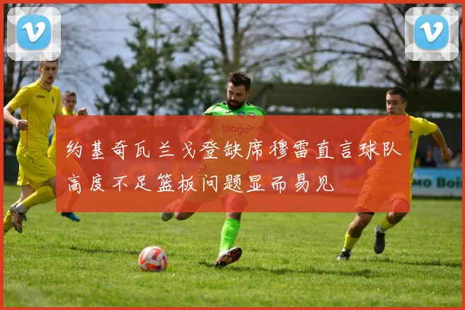 约基奇瓦兰戈登缺席穆雷直言球队高度不足篮板问题显而易见