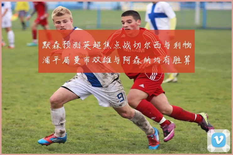 默森预测英超焦点战切尔西与利物浦平局曼市双雄与阿森纳均有胜算