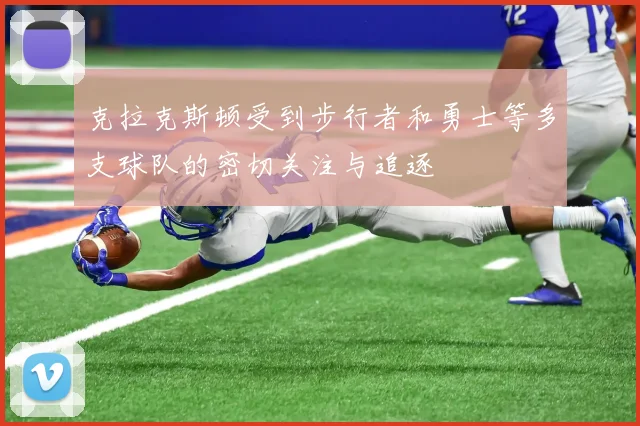克拉克斯顿受到步行者和勇士等多支球队的密切关注与追逐