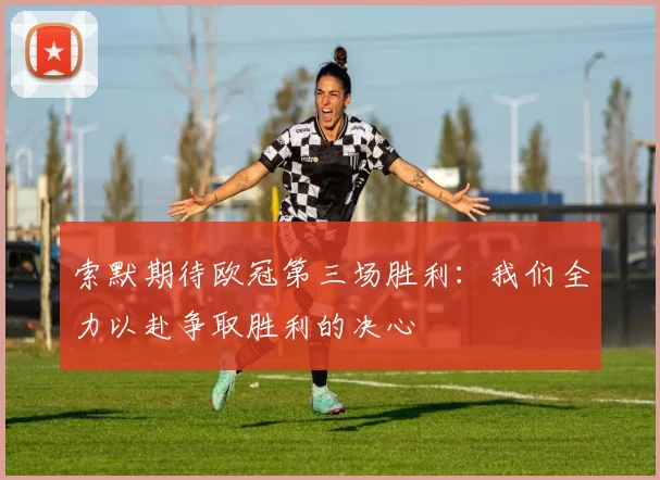 索默期待欧冠第三场胜利：我们全力以赴争取胜利的决心