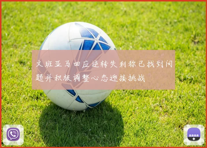 文班亚马回应逆转失利称已找到问题并积极调整心态迎接挑战