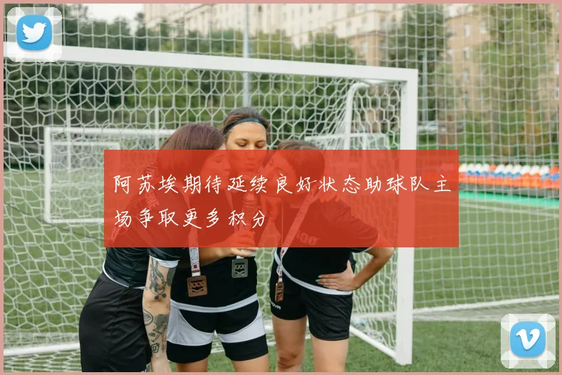阿苏埃期待延续良好状态助球队主场争取更多积分