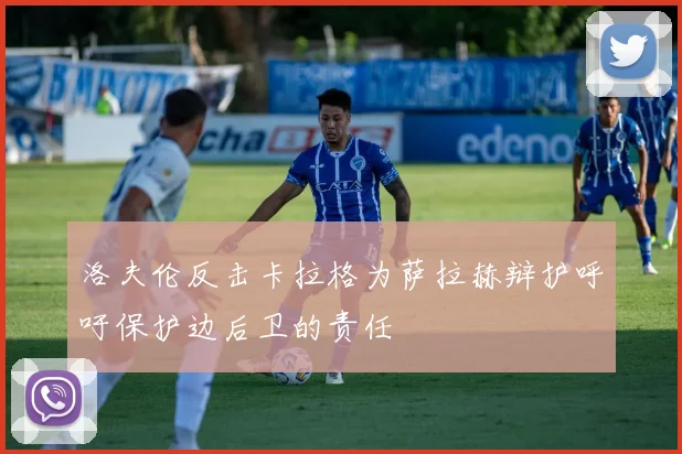 洛夫伦反击卡拉格为萨拉赫辩护呼吁保护边后卫的责任