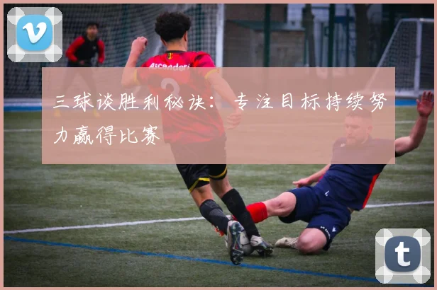 三球谈胜利秘诀：专注目标持续努力赢得比赛