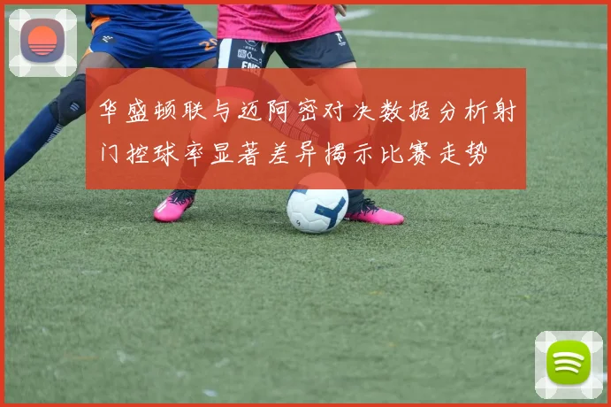 华盛顿联与迈阿密对决数据分析射门控球率显著差异揭示比赛走势