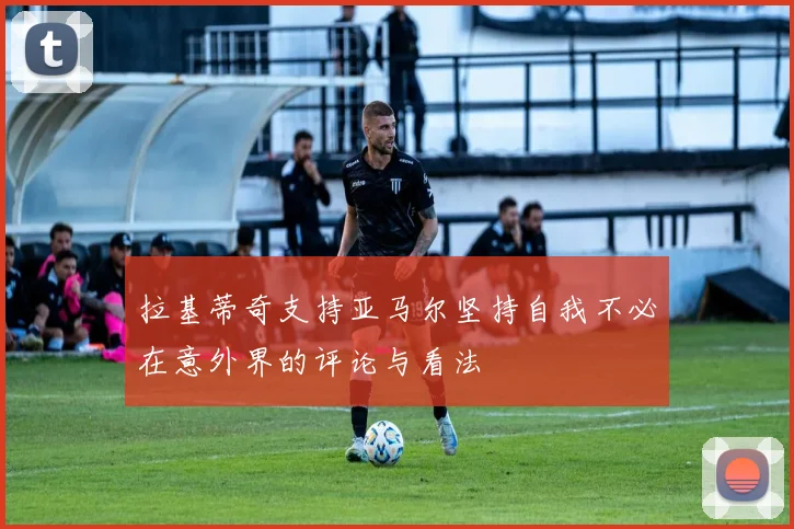 拉基蒂奇支持亚马尔坚持自我不必在意外界的评论与看法