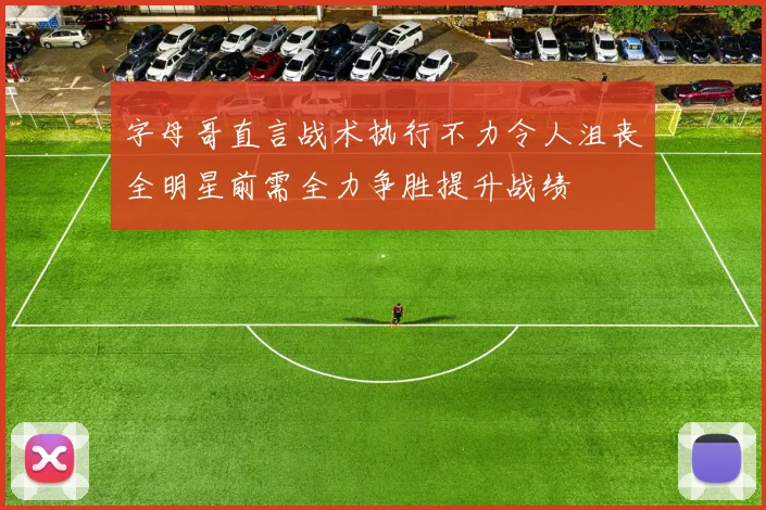 字母哥直言战术执行不力令人沮丧全明星前需全力争胜提升战绩