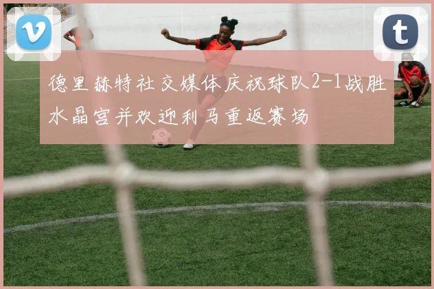 德里赫特社交媒体庆祝球队2-1战胜水晶宫并欢迎利马重返赛场