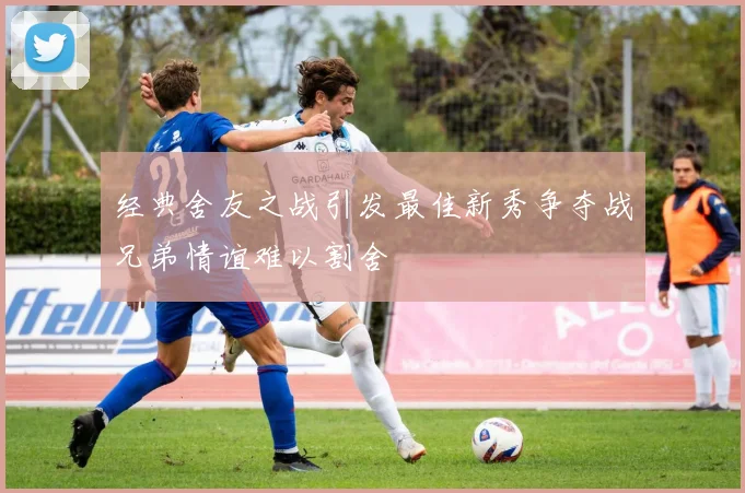 经典舍友之战引发最佳新秀争夺战兄弟情谊难以割舍