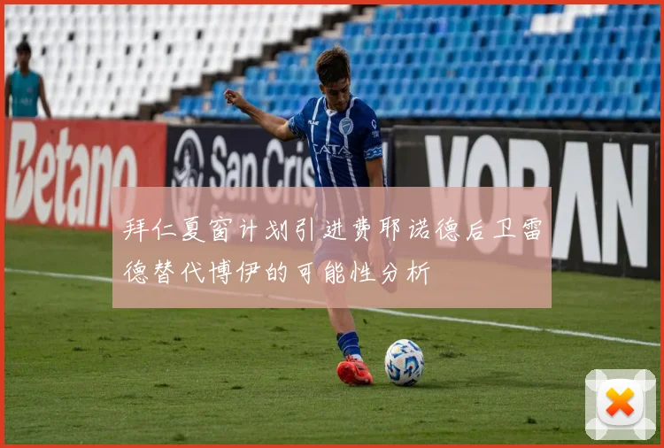 拜仁夏窗计划引进费耶诺德后卫雷德替代博伊的可能性分析