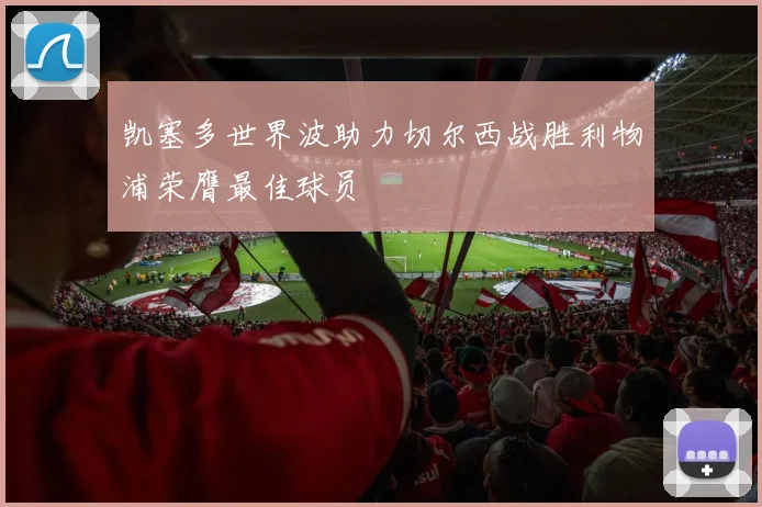 凯塞多世界波助力切尔西战胜利物浦荣膺最佳球员