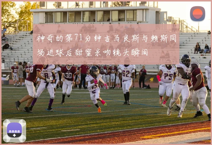 神奇的第71分钟吉马良斯与赖斯同场进球后甜蜜亲吻镜头瞬间