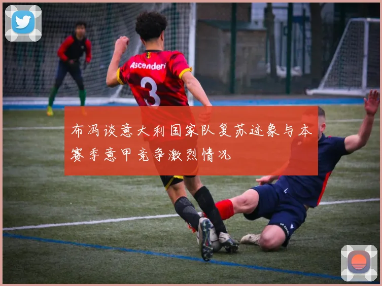 布冯谈意大利国家队复苏迹象与本赛季意甲竞争激烈情况