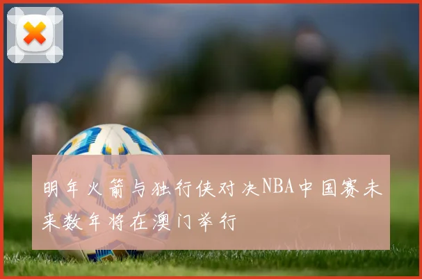 明年火箭与独行侠对决NBA中国赛未来数年将在澳门举行