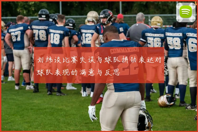 刘炜谈比赛失误与球队拼劲表达对球队表现的满意与反思