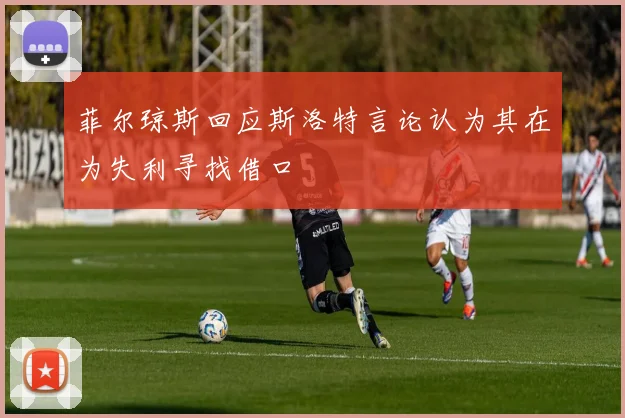 菲尔琼斯回应斯洛特言论认为其在为失利寻找借口