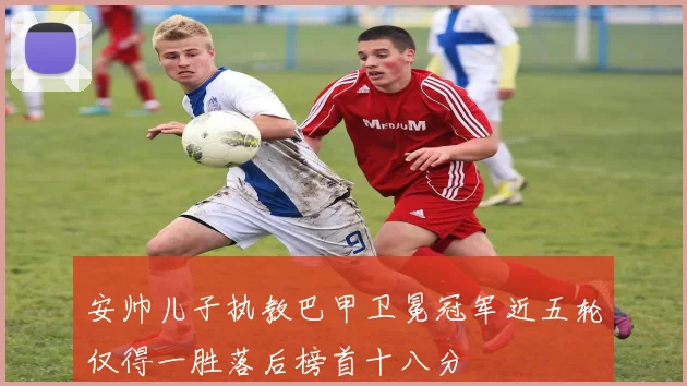 安帅儿子执教巴甲卫冕冠军近五轮仅得一胜落后榜首十八分