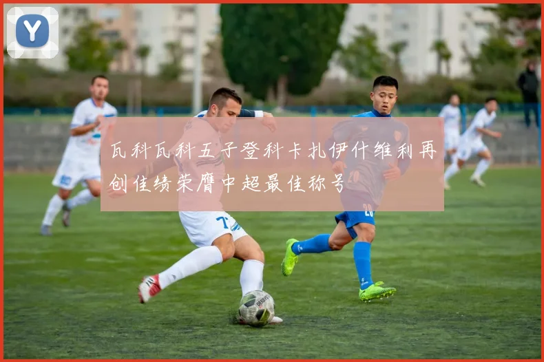 瓦科瓦科五子登科卡扎伊什维利再创佳绩荣膺中超最佳称号