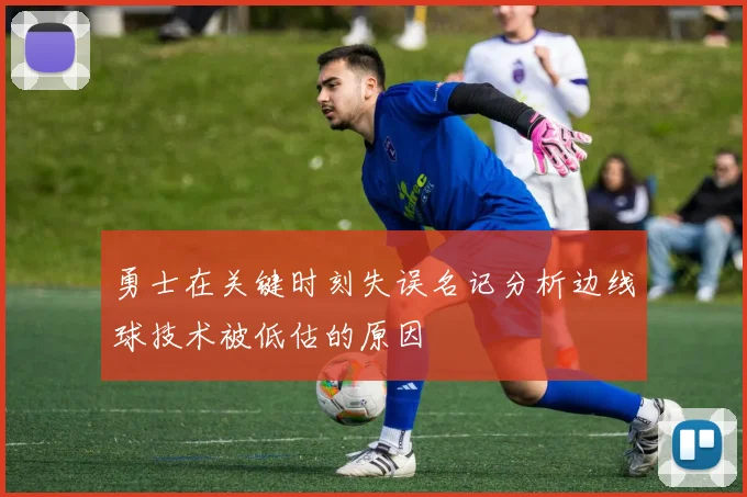勇士在关键时刻失误名记分析边线球技术被低估的原因