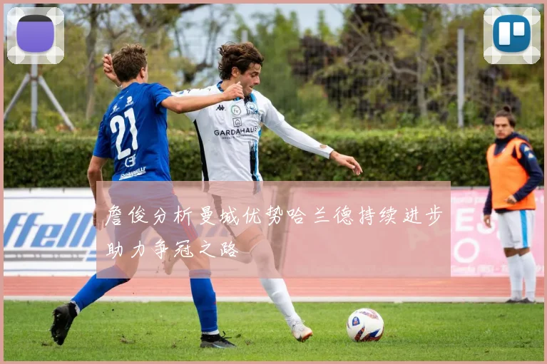 詹俊分析曼城优势哈兰德持续进步助力争冠之路