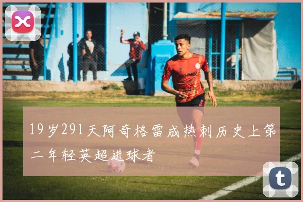 19岁291天阿奇格雷成热刺历史上第二年轻英超进球者