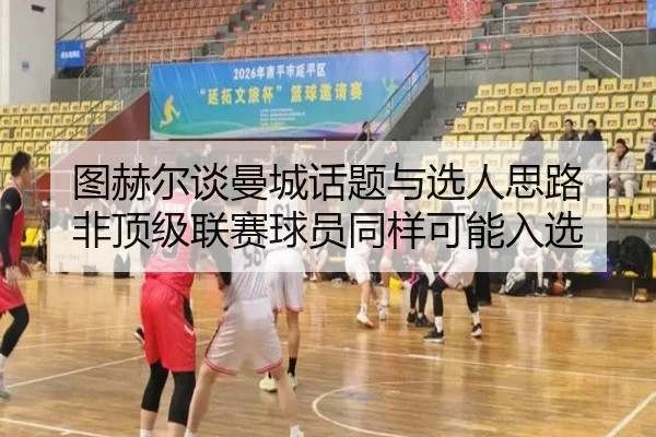 图赫尔谈曼城话题与选人思路 非顶级联赛球员同样可能入选